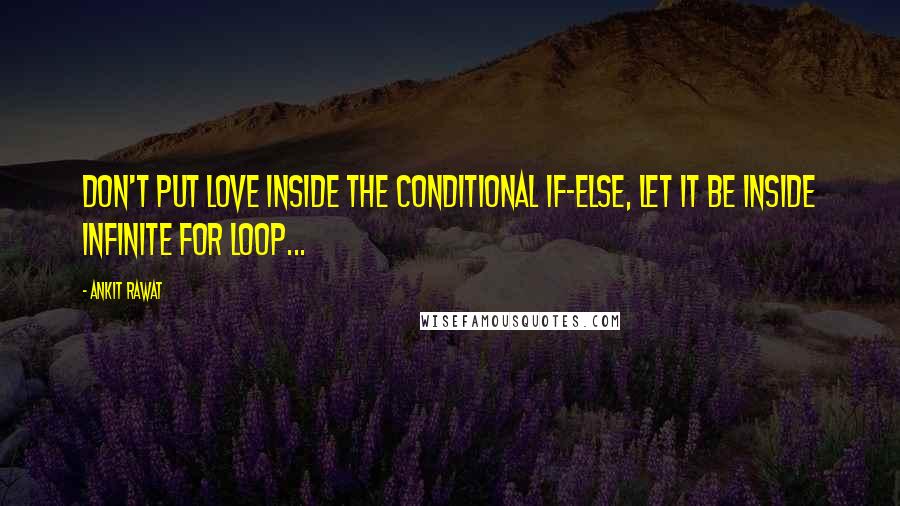 Ankit Rawat Quotes: Don't put love inside the conditional if-else, let it be inside infinite for loop...