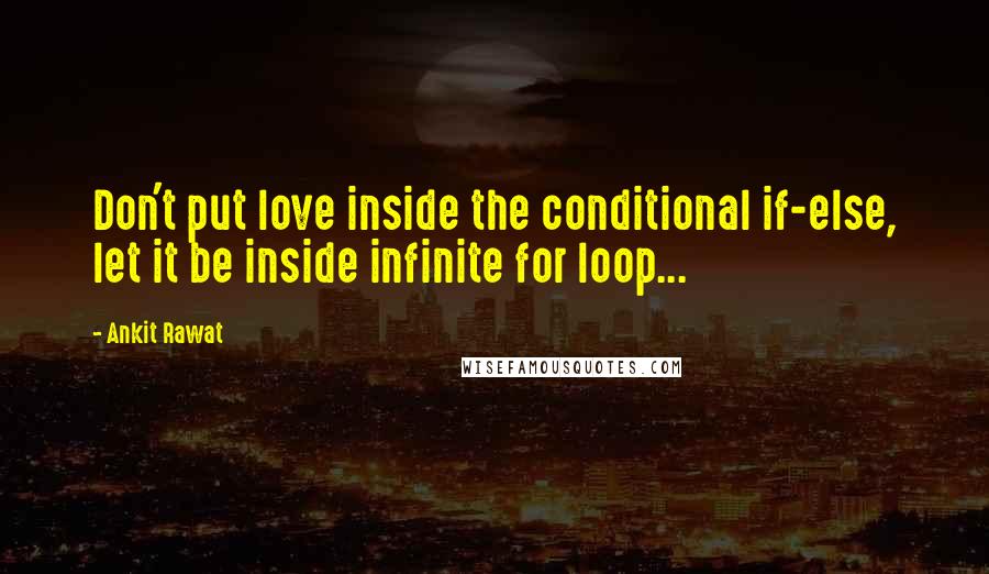 Ankit Rawat Quotes: Don't put love inside the conditional if-else, let it be inside infinite for loop...