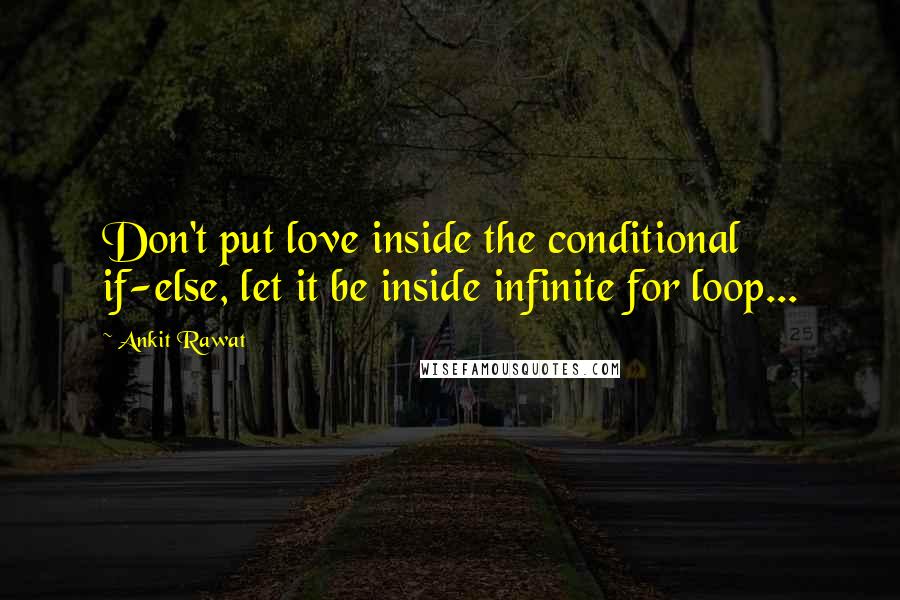 Ankit Rawat Quotes: Don't put love inside the conditional if-else, let it be inside infinite for loop...