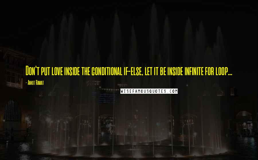 Ankit Rawat Quotes: Don't put love inside the conditional if-else, let it be inside infinite for loop...