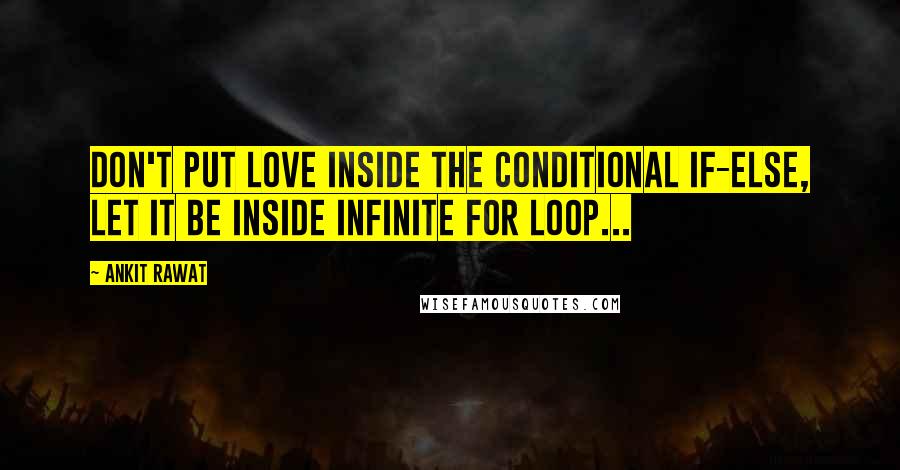 Ankit Rawat Quotes: Don't put love inside the conditional if-else, let it be inside infinite for loop...