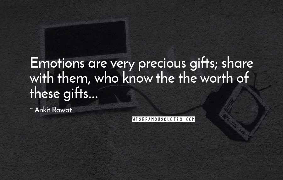 Ankit Rawat Quotes: Emotions are very precious gifts; share with them, who know the the worth of these gifts...