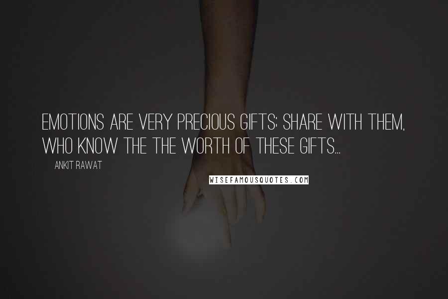 Ankit Rawat Quotes: Emotions are very precious gifts; share with them, who know the the worth of these gifts...