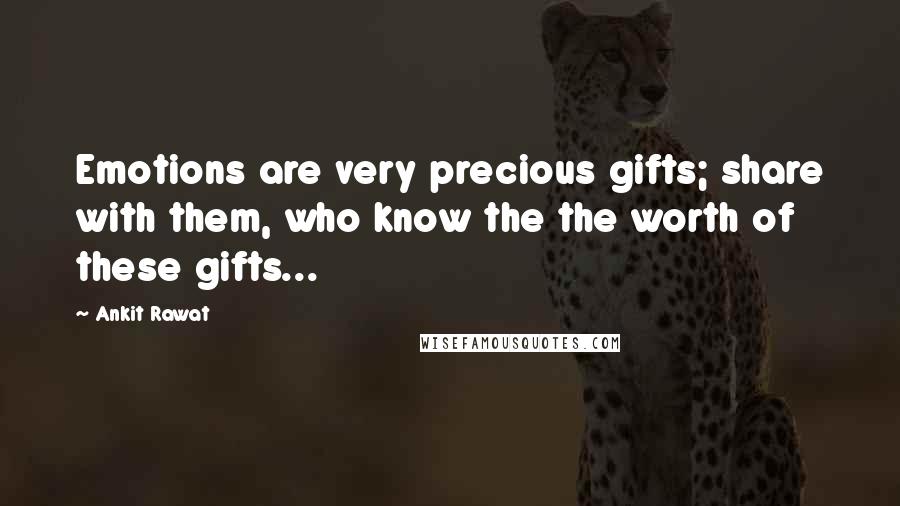 Ankit Rawat Quotes: Emotions are very precious gifts; share with them, who know the the worth of these gifts...