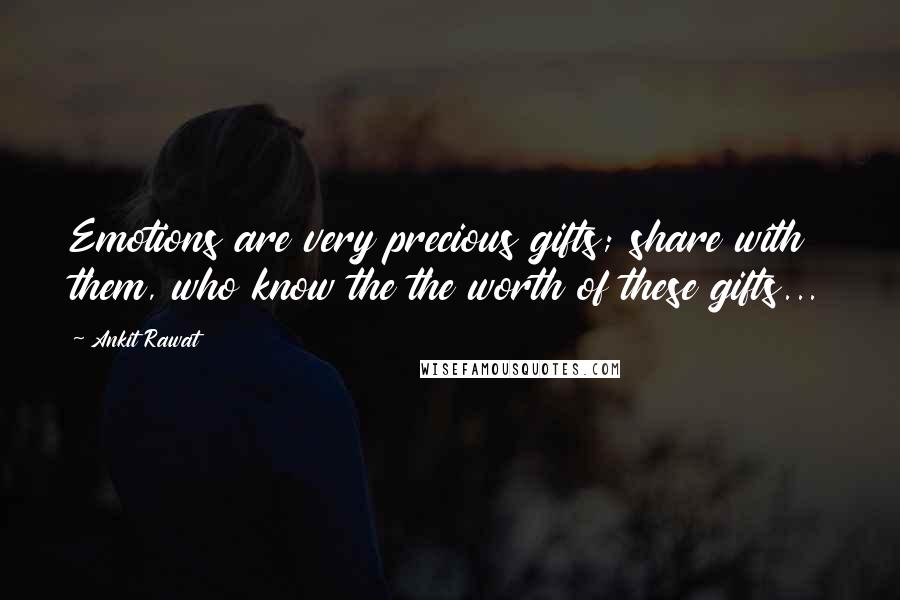 Ankit Rawat Quotes: Emotions are very precious gifts; share with them, who know the the worth of these gifts...