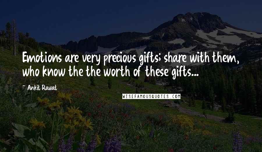 Ankit Rawat Quotes: Emotions are very precious gifts; share with them, who know the the worth of these gifts...