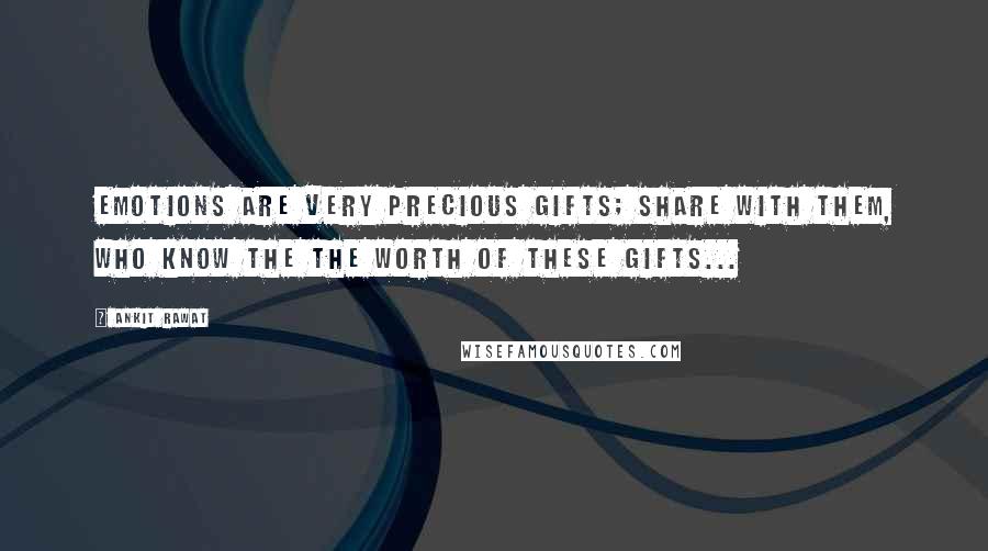 Ankit Rawat Quotes: Emotions are very precious gifts; share with them, who know the the worth of these gifts...