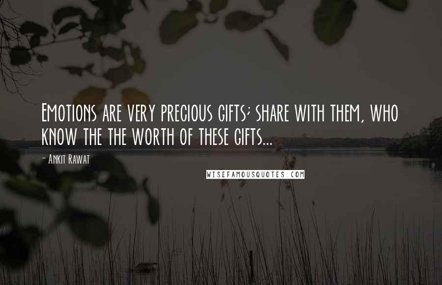 Ankit Rawat Quotes: Emotions are very precious gifts; share with them, who know the the worth of these gifts...