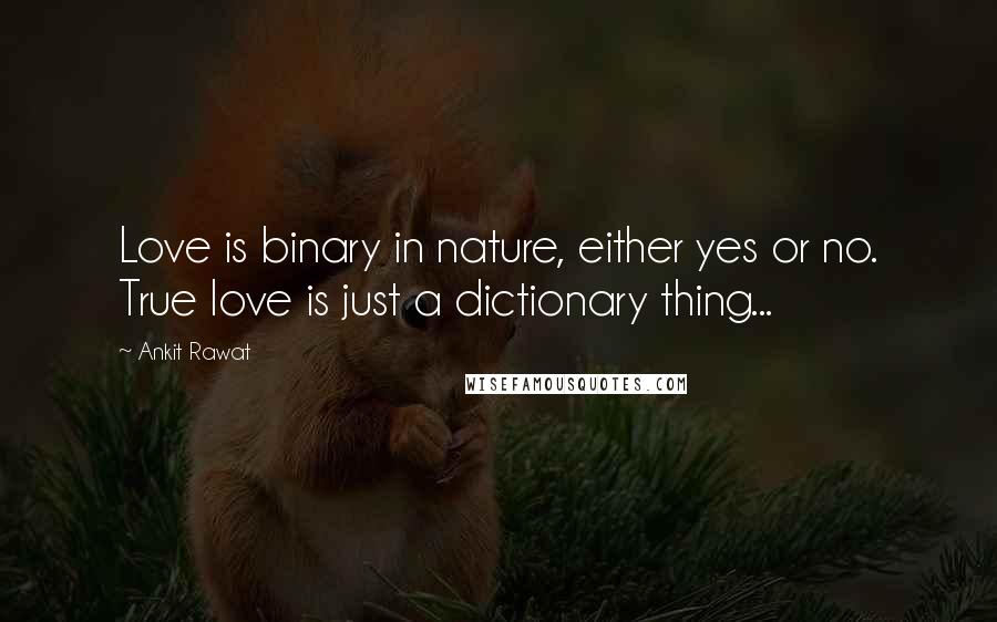 Ankit Rawat Quotes: Love is binary in nature, either yes or no. True love is just a dictionary thing...