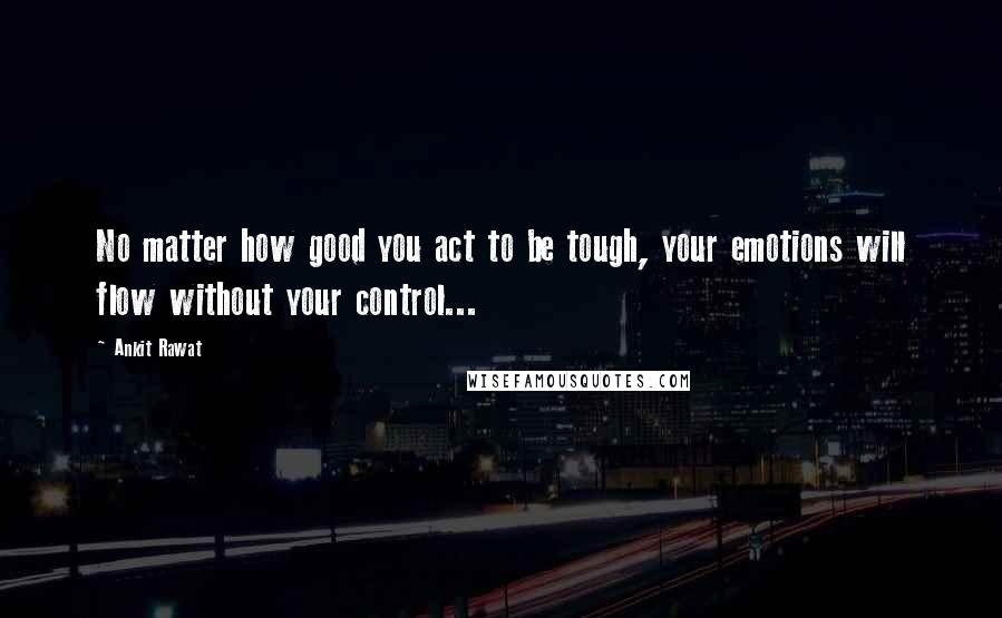 Ankit Rawat Quotes: No matter how good you act to be tough, your emotions will flow without your control...