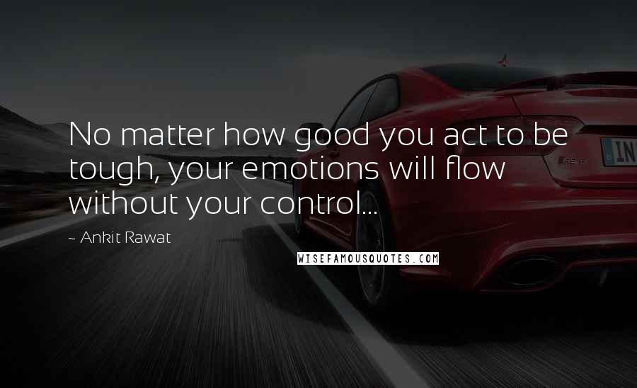 Ankit Rawat Quotes: No matter how good you act to be tough, your emotions will flow without your control...