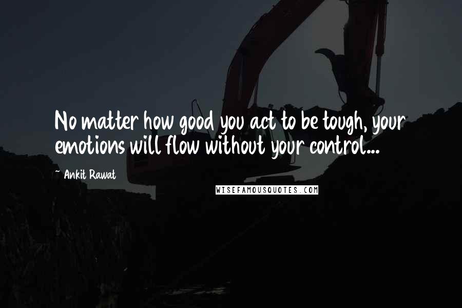 Ankit Rawat Quotes: No matter how good you act to be tough, your emotions will flow without your control...