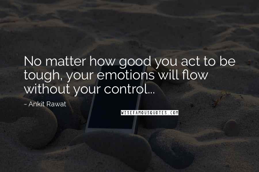 Ankit Rawat Quotes: No matter how good you act to be tough, your emotions will flow without your control...