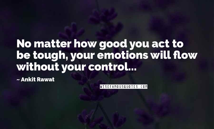 Ankit Rawat Quotes: No matter how good you act to be tough, your emotions will flow without your control...