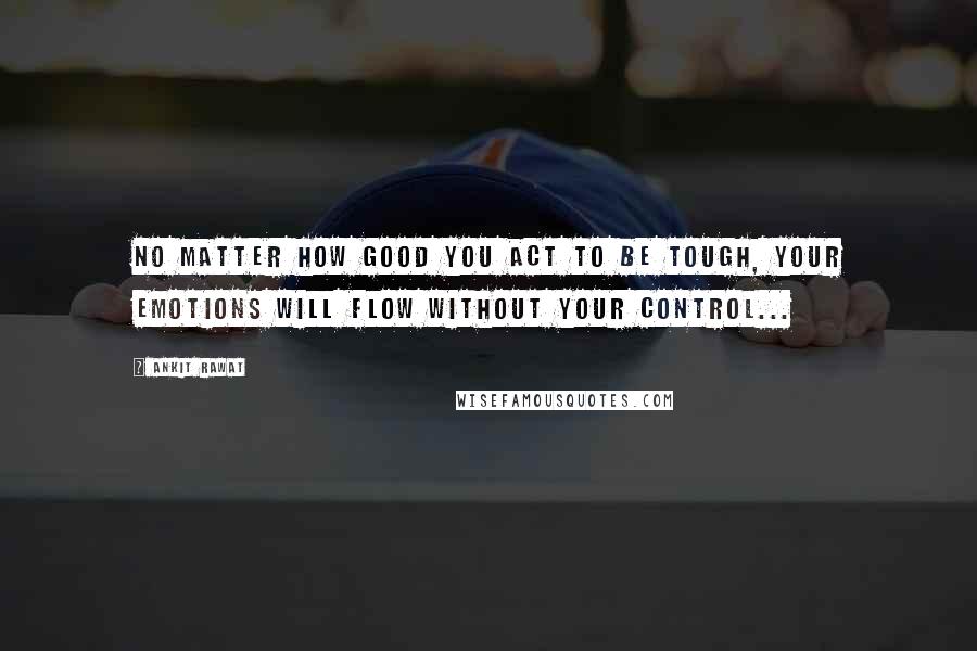 Ankit Rawat Quotes: No matter how good you act to be tough, your emotions will flow without your control...