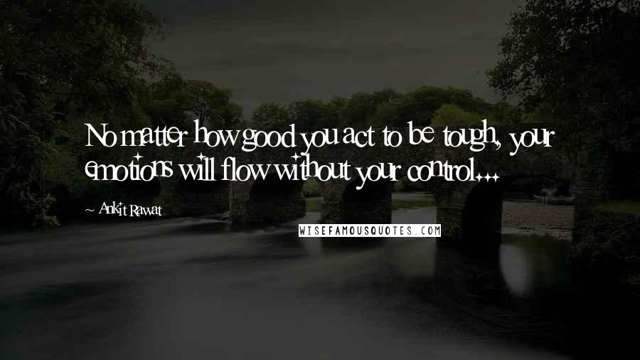 Ankit Rawat Quotes: No matter how good you act to be tough, your emotions will flow without your control...
