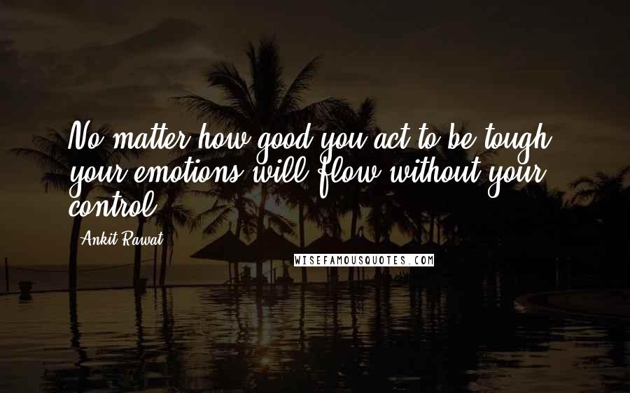 Ankit Rawat Quotes: No matter how good you act to be tough, your emotions will flow without your control...