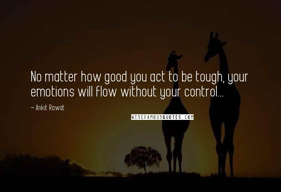 Ankit Rawat Quotes: No matter how good you act to be tough, your emotions will flow without your control...