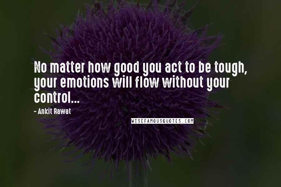 Ankit Rawat Quotes: No matter how good you act to be tough, your emotions will flow without your control...