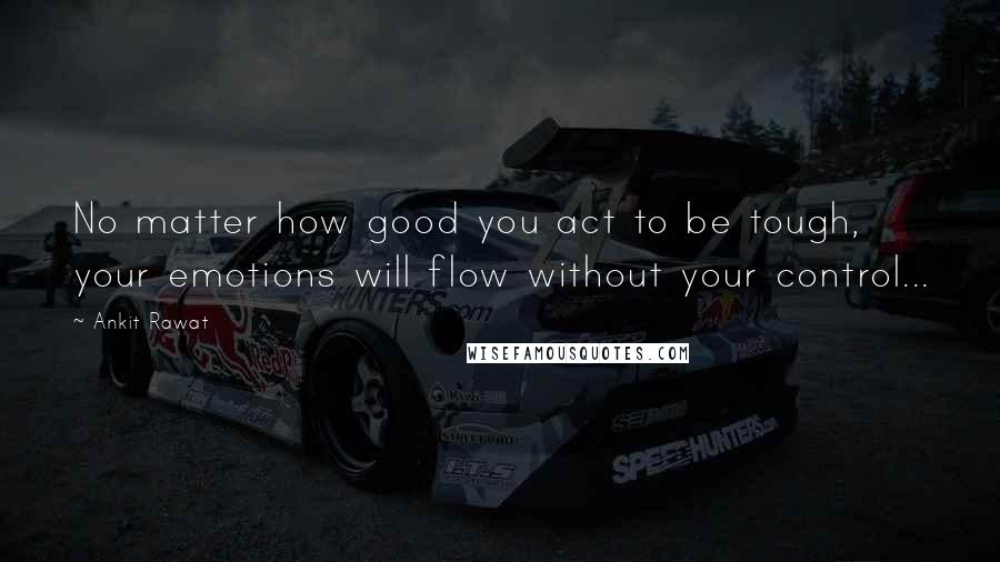 Ankit Rawat Quotes: No matter how good you act to be tough, your emotions will flow without your control...