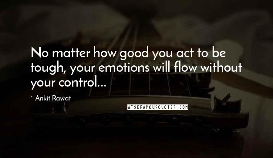 Ankit Rawat Quotes: No matter how good you act to be tough, your emotions will flow without your control...