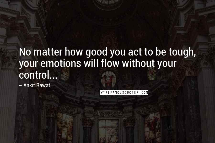 Ankit Rawat Quotes: No matter how good you act to be tough, your emotions will flow without your control...