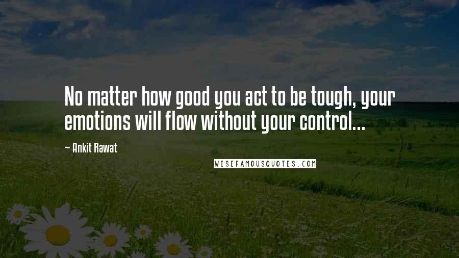 Ankit Rawat Quotes: No matter how good you act to be tough, your emotions will flow without your control...