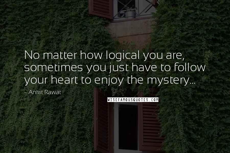 Ankit Rawat Quotes: No matter how logical you are, sometimes you just have to follow your heart to enjoy the mystery...