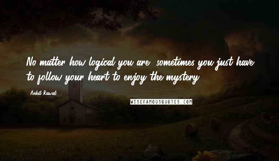 Ankit Rawat Quotes: No matter how logical you are, sometimes you just have to follow your heart to enjoy the mystery...