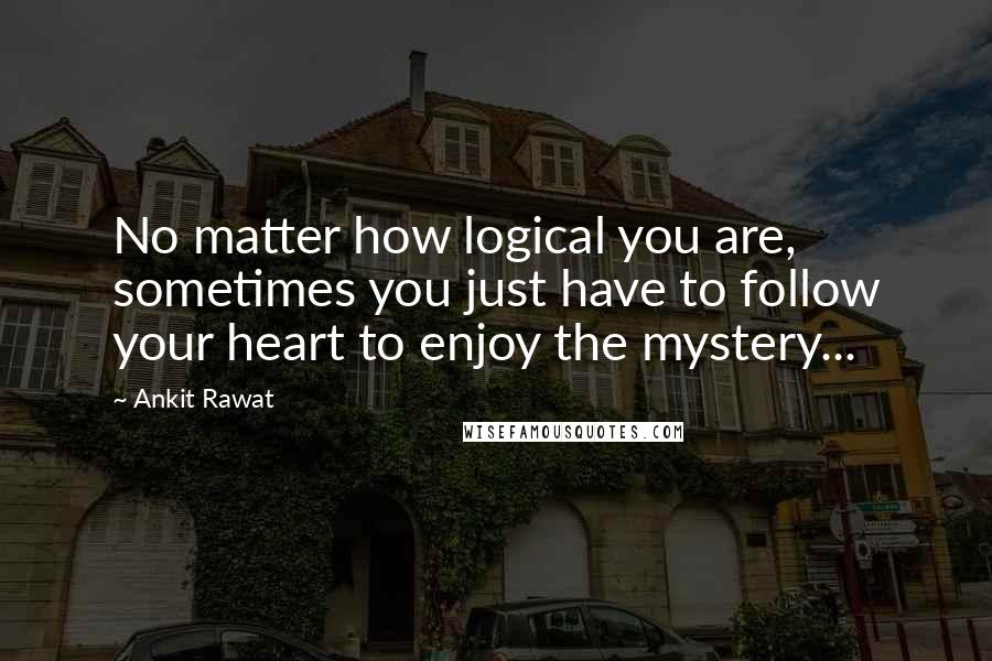 Ankit Rawat Quotes: No matter how logical you are, sometimes you just have to follow your heart to enjoy the mystery...