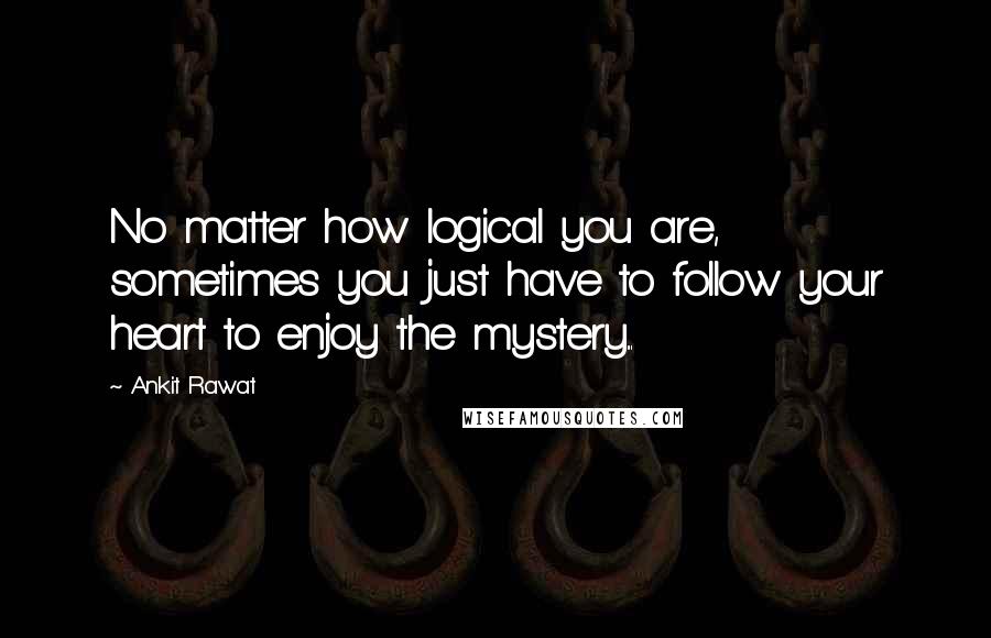 Ankit Rawat Quotes: No matter how logical you are, sometimes you just have to follow your heart to enjoy the mystery...