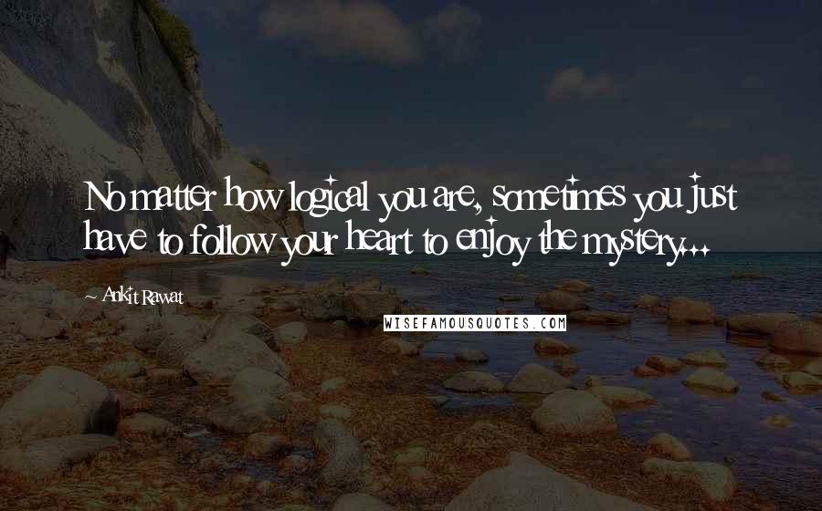 Ankit Rawat Quotes: No matter how logical you are, sometimes you just have to follow your heart to enjoy the mystery...