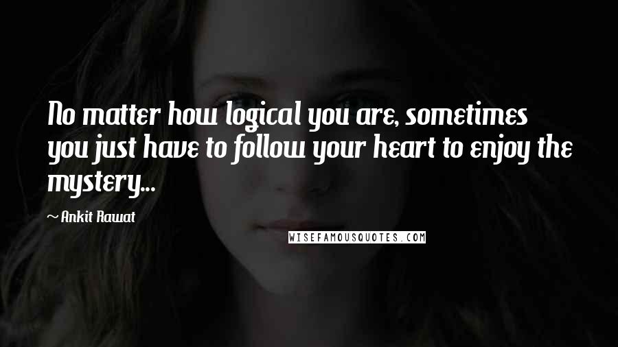 Ankit Rawat Quotes: No matter how logical you are, sometimes you just have to follow your heart to enjoy the mystery...