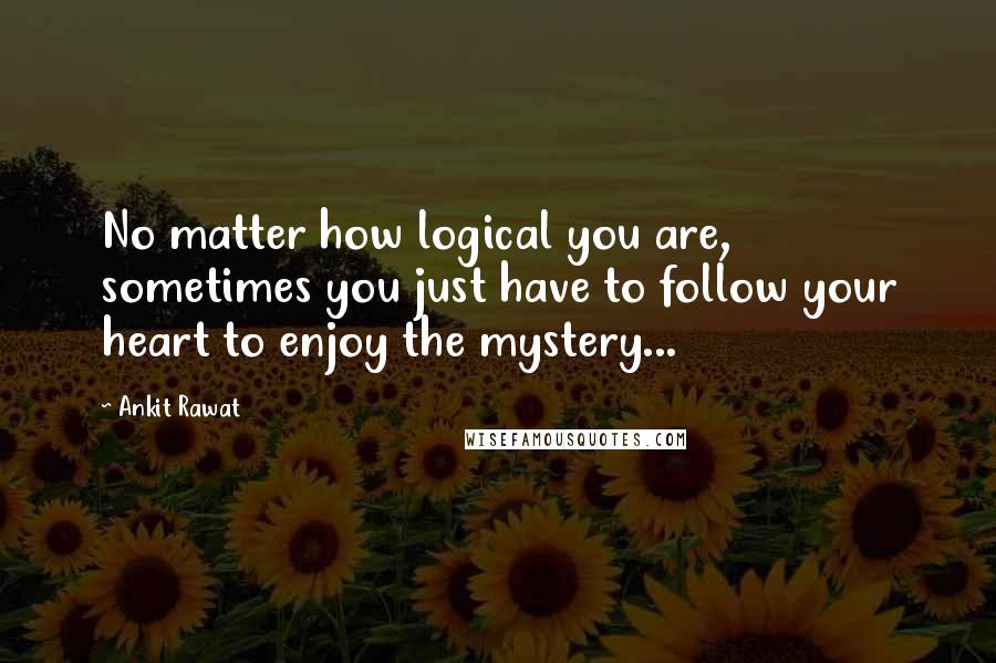 Ankit Rawat Quotes: No matter how logical you are, sometimes you just have to follow your heart to enjoy the mystery...