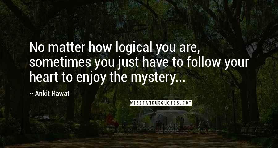 Ankit Rawat Quotes: No matter how logical you are, sometimes you just have to follow your heart to enjoy the mystery...