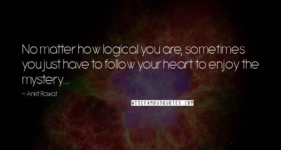 Ankit Rawat Quotes: No matter how logical you are, sometimes you just have to follow your heart to enjoy the mystery...