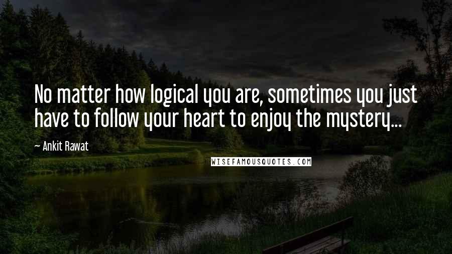 Ankit Rawat Quotes: No matter how logical you are, sometimes you just have to follow your heart to enjoy the mystery...