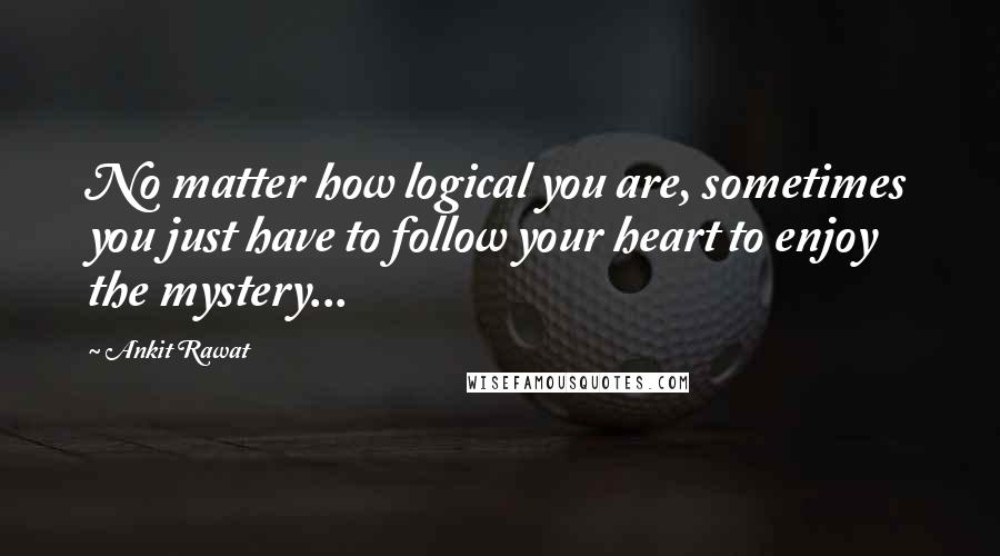 Ankit Rawat Quotes: No matter how logical you are, sometimes you just have to follow your heart to enjoy the mystery...