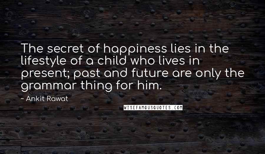 Ankit Rawat Quotes: The secret of happiness lies in the lifestyle of a child who lives in present; past and future are only the grammar thing for him.