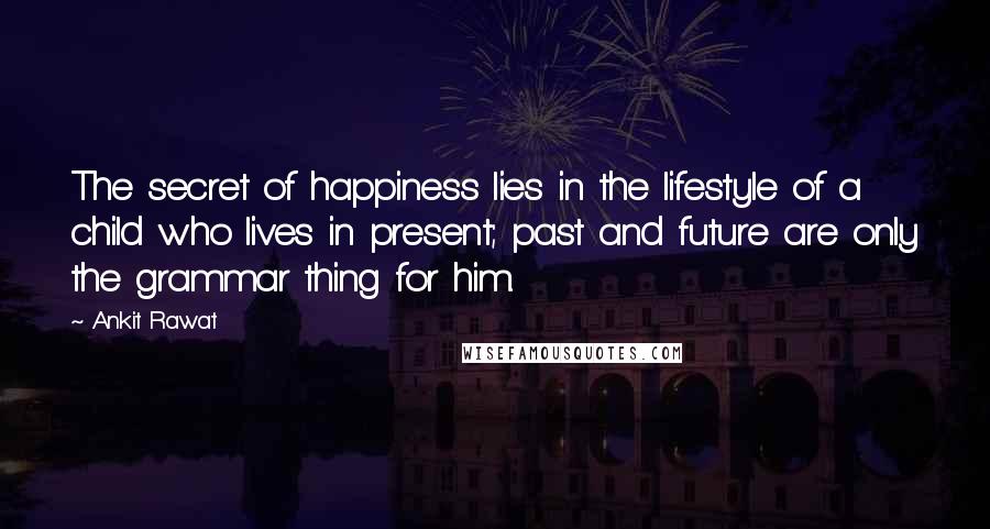 Ankit Rawat Quotes: The secret of happiness lies in the lifestyle of a child who lives in present; past and future are only the grammar thing for him.