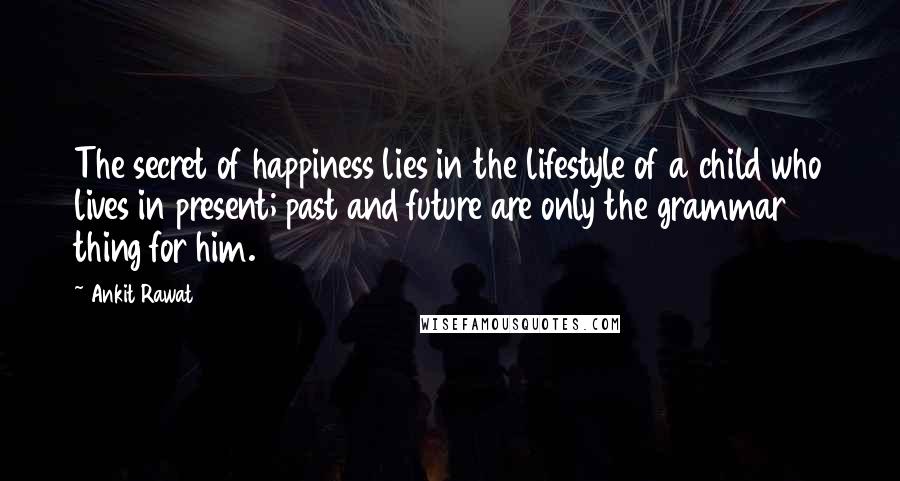 Ankit Rawat Quotes: The secret of happiness lies in the lifestyle of a child who lives in present; past and future are only the grammar thing for him.