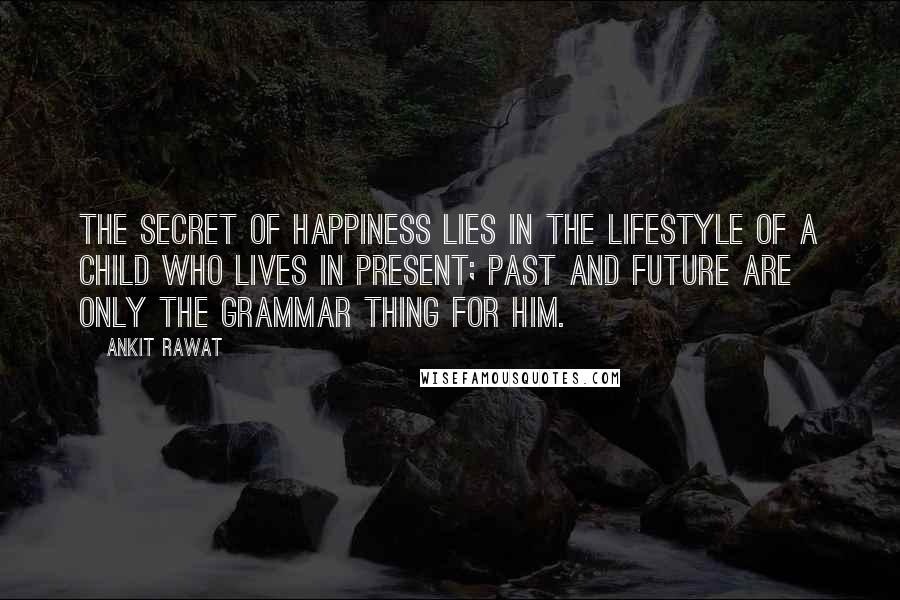 Ankit Rawat Quotes: The secret of happiness lies in the lifestyle of a child who lives in present; past and future are only the grammar thing for him.