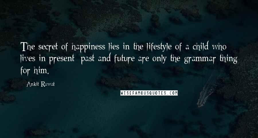 Ankit Rawat Quotes: The secret of happiness lies in the lifestyle of a child who lives in present; past and future are only the grammar thing for him.