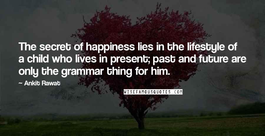 Ankit Rawat Quotes: The secret of happiness lies in the lifestyle of a child who lives in present; past and future are only the grammar thing for him.