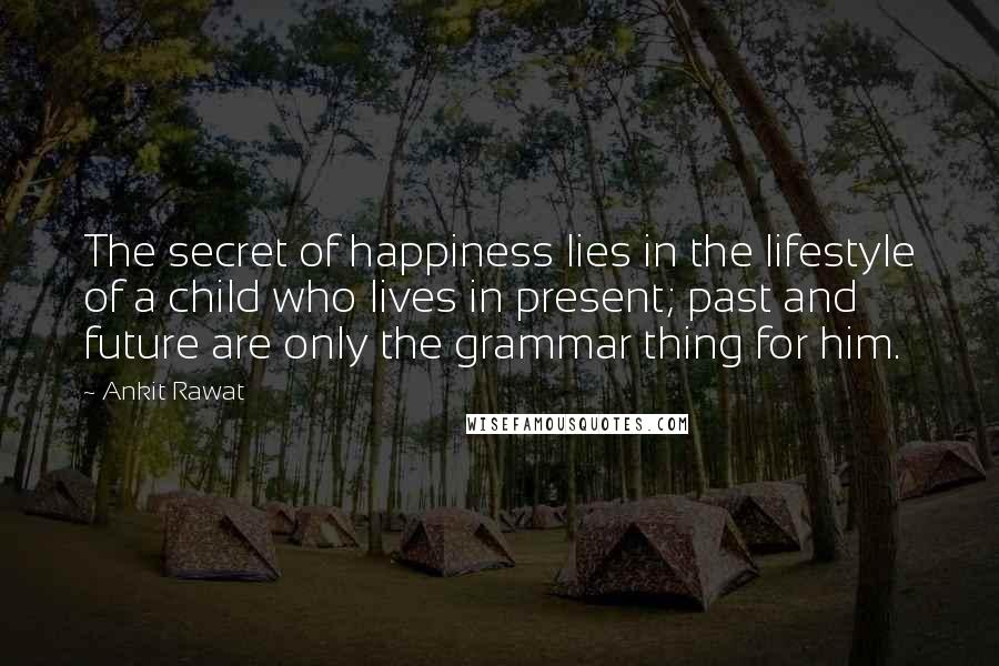 Ankit Rawat Quotes: The secret of happiness lies in the lifestyle of a child who lives in present; past and future are only the grammar thing for him.