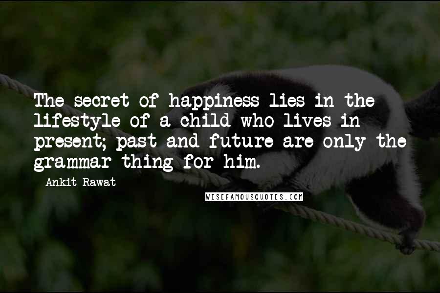 Ankit Rawat Quotes: The secret of happiness lies in the lifestyle of a child who lives in present; past and future are only the grammar thing for him.