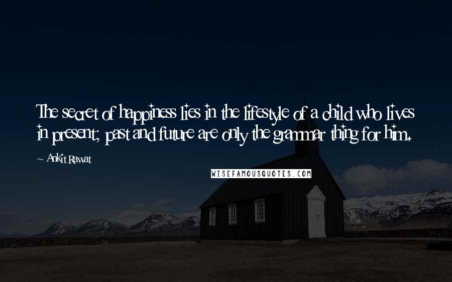 Ankit Rawat Quotes: The secret of happiness lies in the lifestyle of a child who lives in present; past and future are only the grammar thing for him.