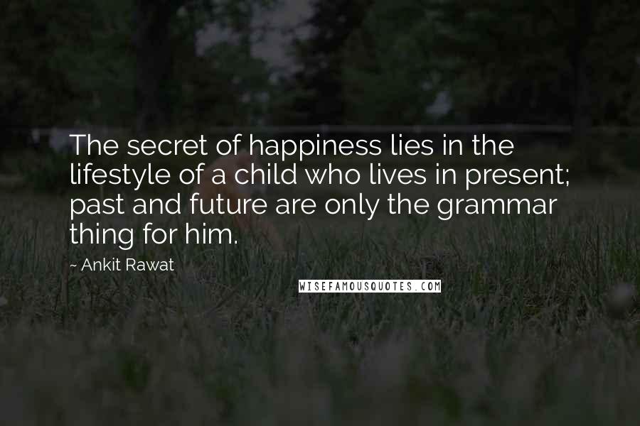 Ankit Rawat Quotes: The secret of happiness lies in the lifestyle of a child who lives in present; past and future are only the grammar thing for him.