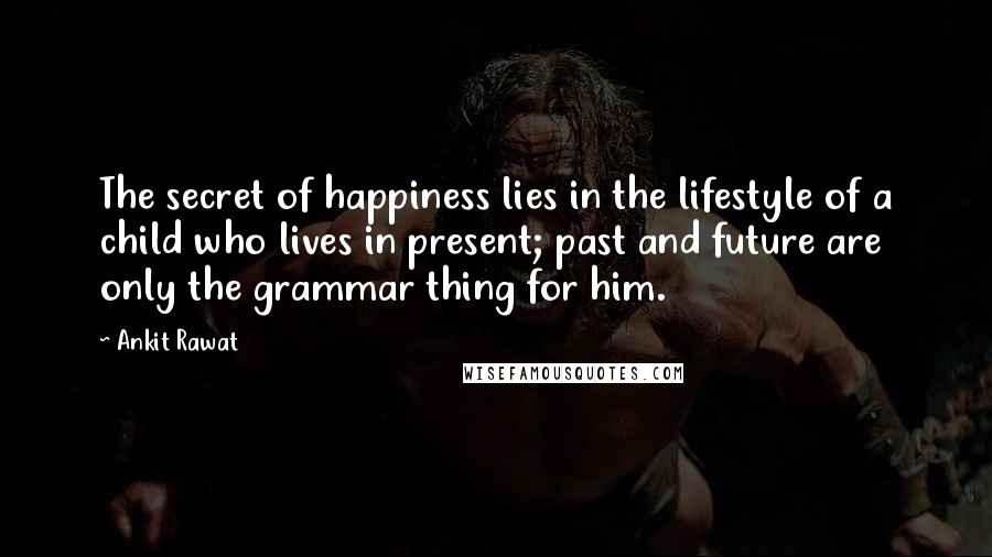 Ankit Rawat Quotes: The secret of happiness lies in the lifestyle of a child who lives in present; past and future are only the grammar thing for him.