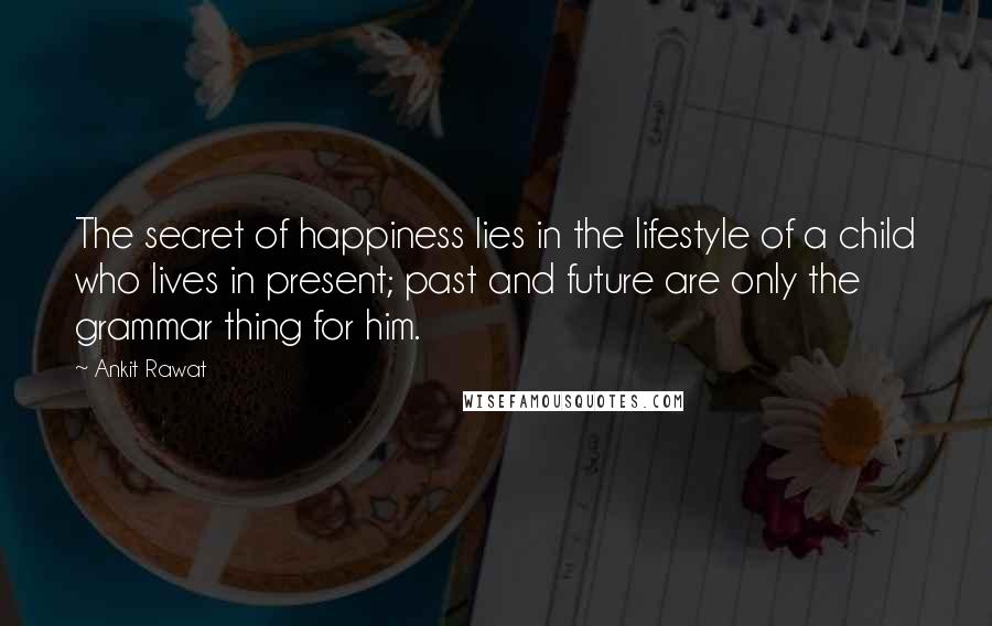 Ankit Rawat Quotes: The secret of happiness lies in the lifestyle of a child who lives in present; past and future are only the grammar thing for him.